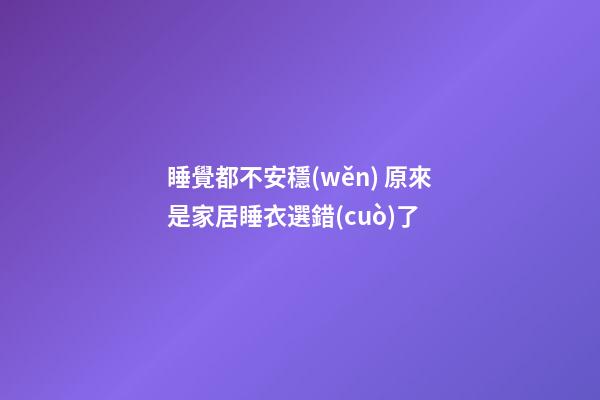 睡覺都不安穩(wěn) 原來是家居睡衣選錯(cuò)了